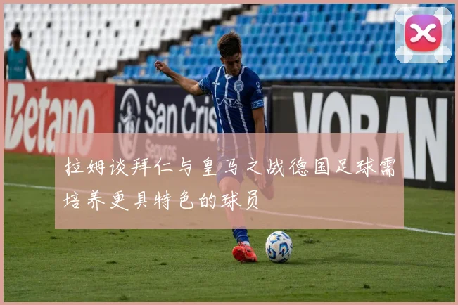 拉姆谈拜仁与皇马之战德国足球需培养更具特色的球员