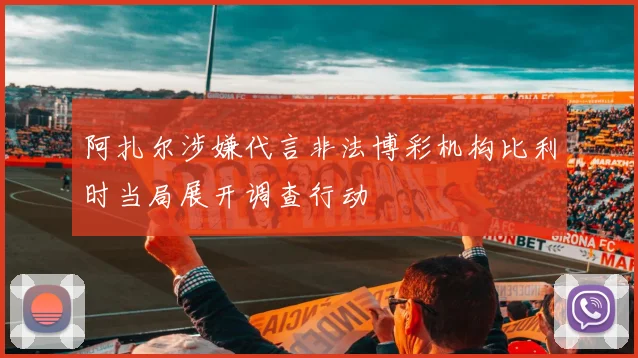 阿扎尔涉嫌代言非法博彩机构比利时当局展开调查行动