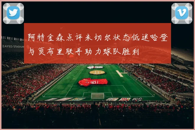 阿特金森点评米切尔状态低迷哈登与莫布里联手助力球队胜利