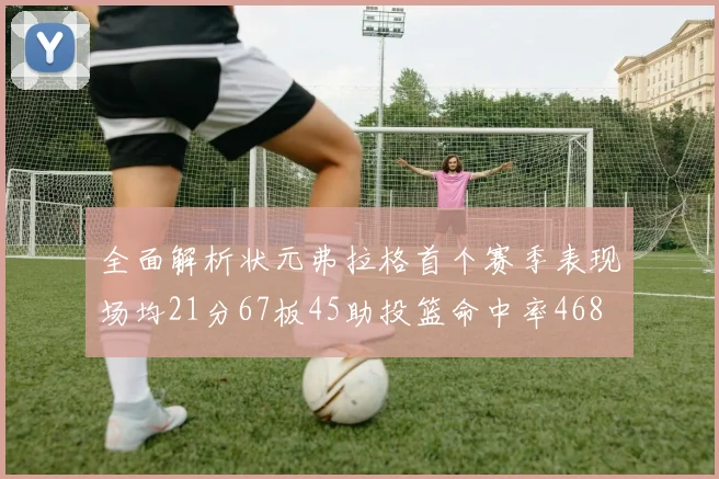 全面解析状元弗拉格首个赛季表现场均21分67板45助投篮命中率468