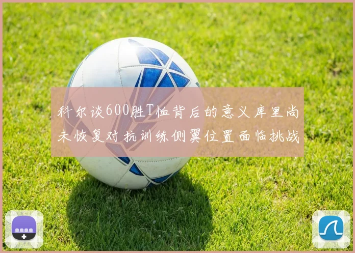 科尔谈600胜T恤背后的意义库里尚未恢复对抗训练侧翼位置面临挑战