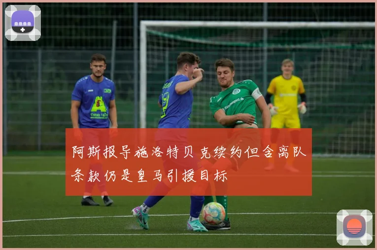 阿斯报导施洛特贝克续约但含离队条款仍是皇马引援目标