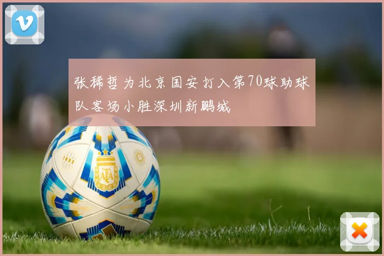 张稀哲为北京国安打入第70球助球队客场小胜深圳新鹏城
