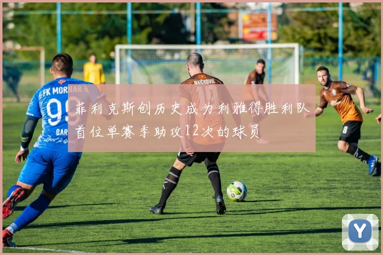 菲利克斯创历史成为利雅得胜利队首位单赛季助攻12次的球员