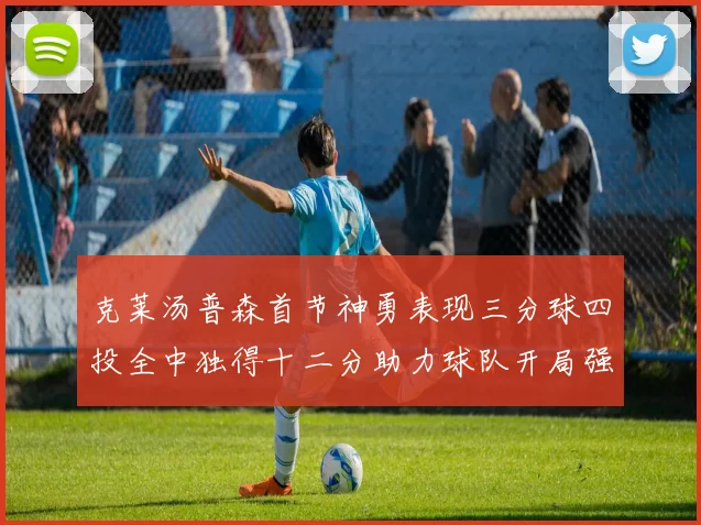 克莱汤普森首节神勇表现三分球四投全中独得十二分助力球队开局强势