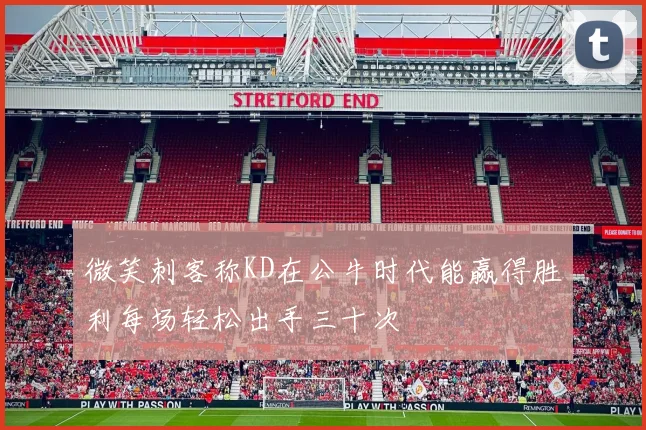 微笑刺客称KD在公牛时代能赢得胜利每场轻松出手三十次