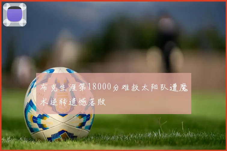 布克生涯第18000分难救太阳队遭魔术逆转遗憾落败