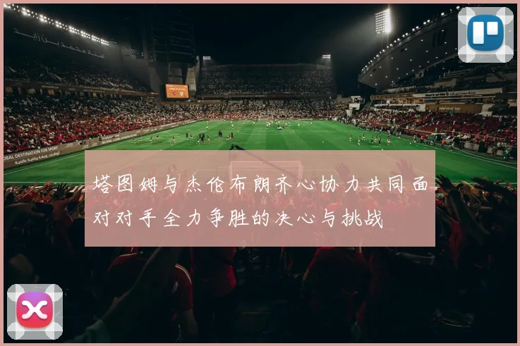 塔图姆与杰伦布朗齐心协力共同面对对手全力争胜的决心与挑战