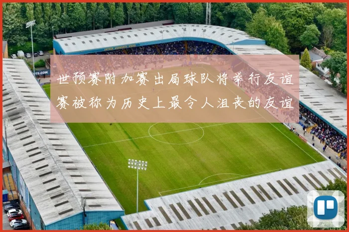 世预赛附加赛出局球队将举行友谊赛被称为历史上最令人沮丧的友谊赛