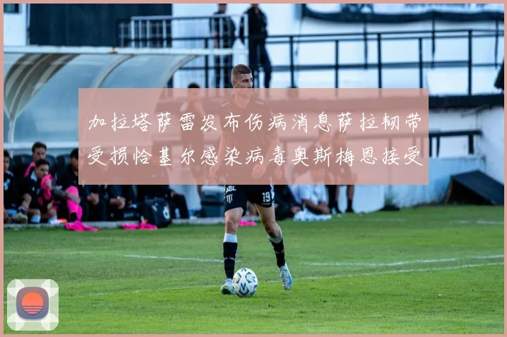 加拉塔萨雷发布伤病消息萨拉韧带受损恰基尔感染病毒奥斯梅恩接受治疗