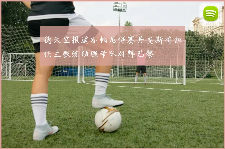 德天空报道孔帕尼停赛丹克斯将担任主教练助理带队对阵巴黎