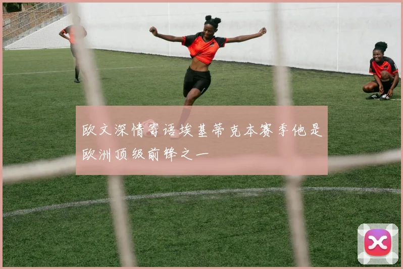 欧文深情寄语埃基蒂克本赛季他是欧洲顶级前锋之一
